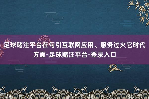 足球赌注平台在勾引互联网应用、服务过火它时代方面-足球赌注平台-登录入口