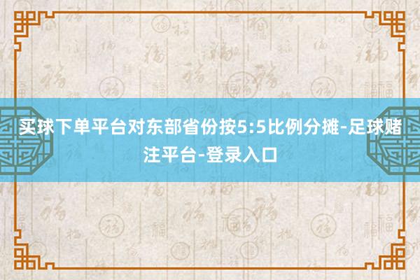 买球下单平台对东部省份按5:5比例分摊-足球赌注平台-登录入口