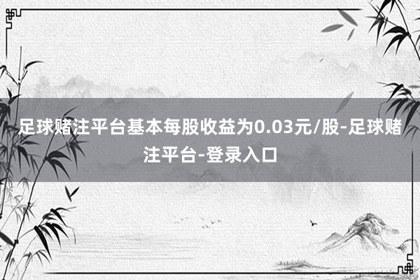 足球赌注平台基本每股收益为0.03元/股-足球赌注平台-登录入口