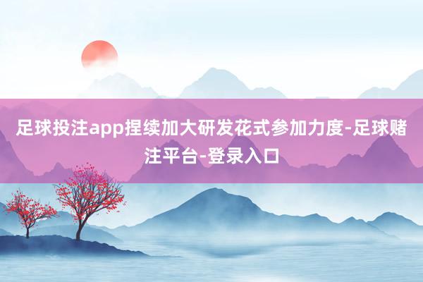 足球投注app捏续加大研发花式参加力度-足球赌注平台-登录入口