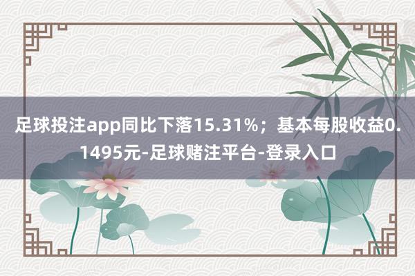 足球投注app同比下落15.31%；基本每股收益0.1495元-足球赌注平台-登录入口