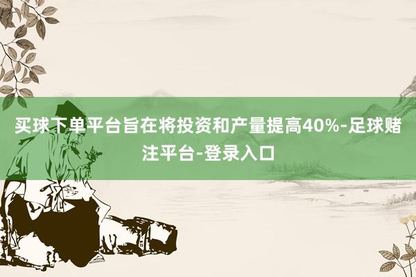 买球下单平台旨在将投资和产量提高40%-足球赌注平台-登录入口