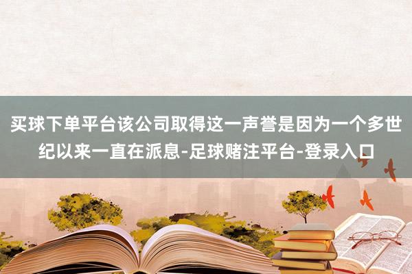 买球下单平台该公司取得这一声誉是因为一个多世纪以来一直在派息-足球赌注平台-登录入口