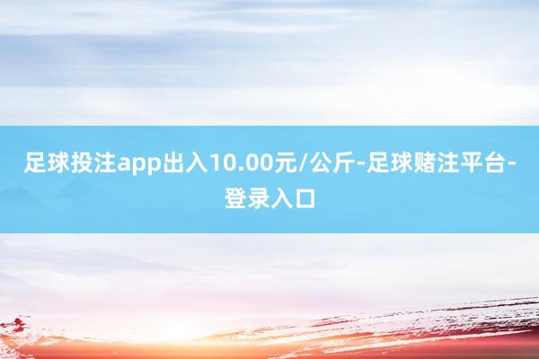 足球投注app出入10.00元/公斤-足球赌注平台-登录入口