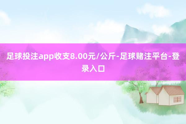 足球投注app收支8.00元/公斤-足球赌注平台-登录入口