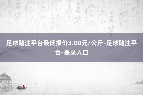 足球赌注平台最低报价3.00元/公斤-足球赌注平台-登录入口