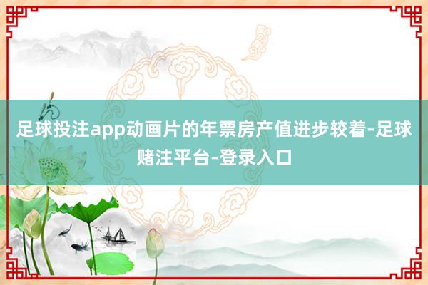 足球投注app动画片的年票房产值进步较着-足球赌注平台-登录入口