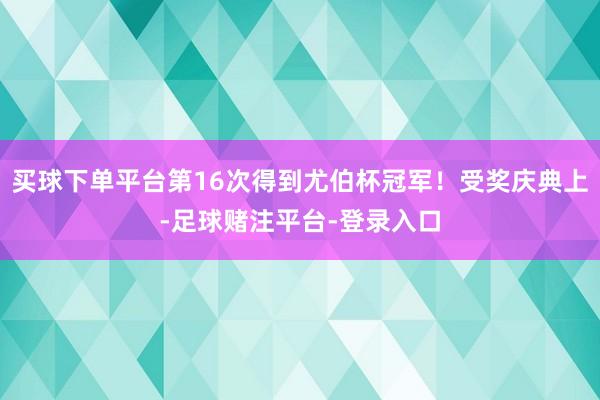 买球下单平台第16次得到尤伯杯冠军！受奖庆典上-足球赌注平台-登录入口