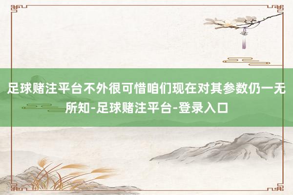 足球赌注平台不外很可惜咱们现在对其参数仍一无所知-足球赌注平台-登录入口