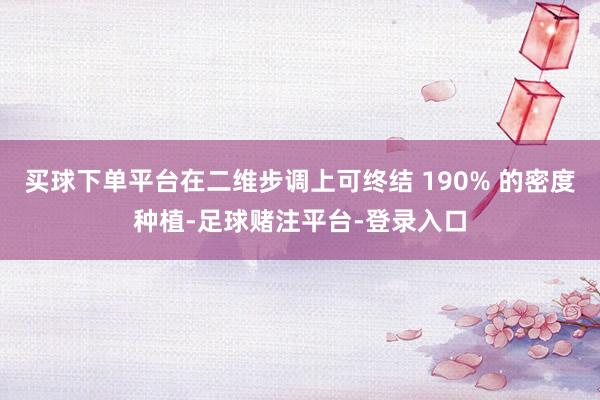 买球下单平台在二维步调上可终结 190% 的密度种植-足球赌注平台-登录入口