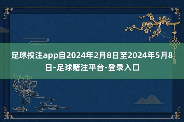 足球投注app自2024年2月8日至2024年5月8日-足球赌注平台-登录入口