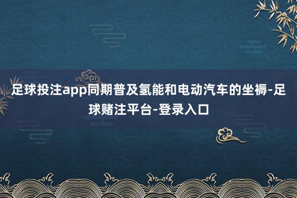 足球投注app同期普及氢能和电动汽车的坐褥-足球赌注平台-登录入口