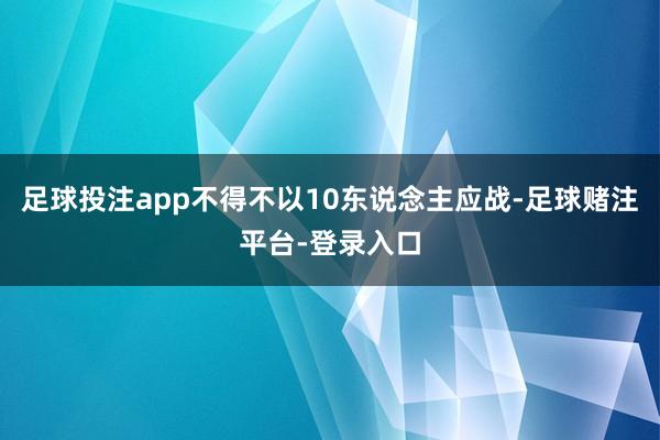 足球投注app不得不以10东说念主应战-足球赌注平台-登录入口