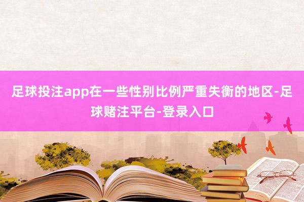 足球投注app在一些性别比例严重失衡的地区-足球赌注平台-登录入口