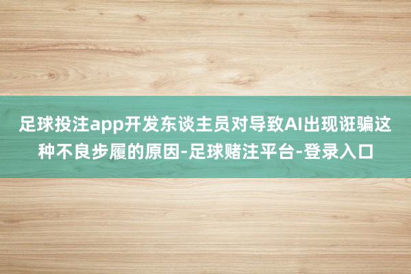 足球投注app开发东谈主员对导致AI出现诳骗这种不良步履的原因-足球赌注平台-登录入口