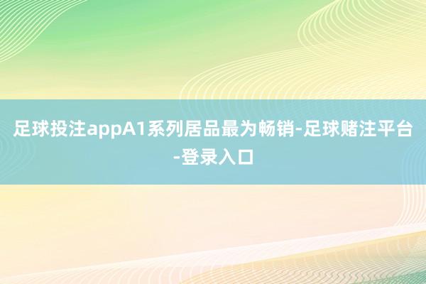 足球投注appA1系列居品最为畅销-足球赌注平台-登录入口