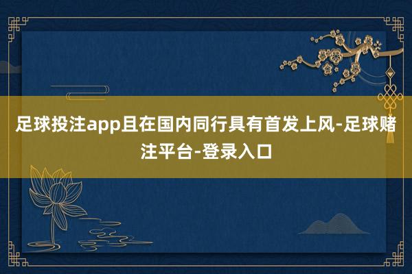 足球投注app且在国内同行具有首发上风-足球赌注平台-登录入口