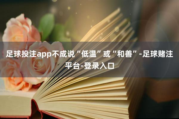 足球投注app不成说“低温”或“和善”-足球赌注平台-登录入口