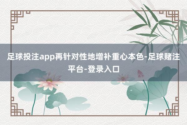 足球投注app再针对性地增补重心本色-足球赌注平台-登录入口