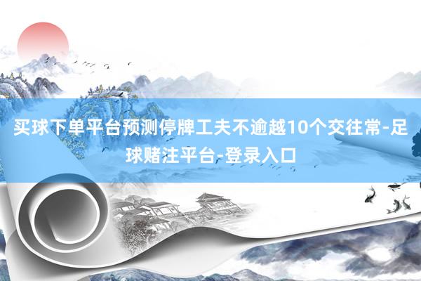 买球下单平台预测停牌工夫不逾越10个交往常-足球赌注平台-登录入口