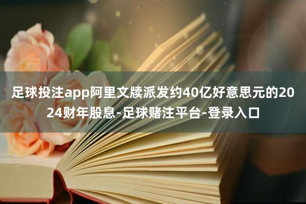 足球投注app阿里文牍派发约40亿好意思元的2024财年股息-足球赌注平台-登录入口