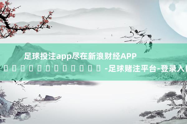 足球投注app尽在新浪财经APP            													-足球赌注平台-登录入口