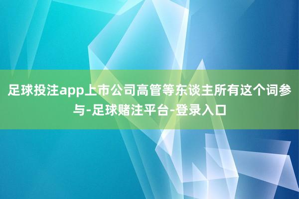 足球投注app上市公司高管等东谈主所有这个词参与-足球赌注平台-登录入口