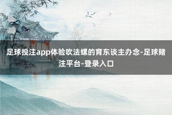 足球投注app体验吹法螺的育东谈主办念-足球赌注平台-登录入口