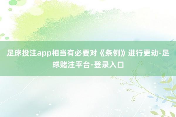 足球投注app相当有必要对《条例》进行更动-足球赌注平台-登录入口