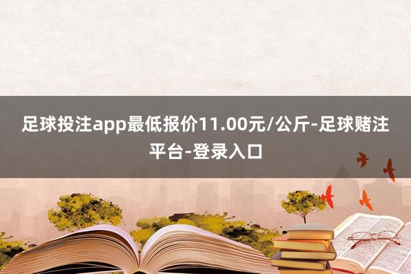 足球投注app最低报价11.00元/公斤-足球赌注平台-登录入口