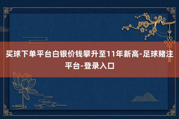 买球下单平台白银价钱攀升至11年新高-足球赌注平台-登录入口