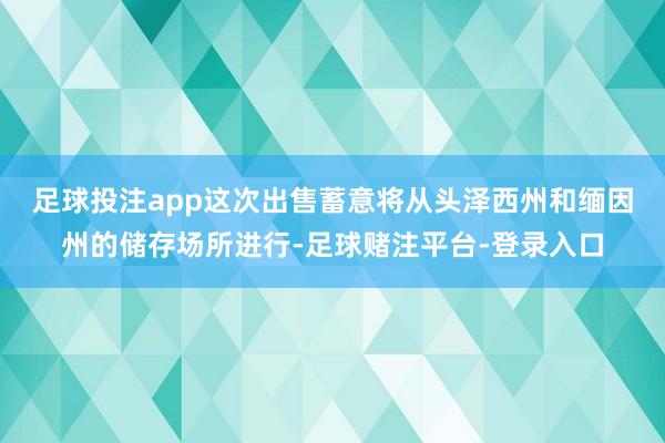 足球投注app　　这次出售蓄意将从头泽西州和缅因州的储存场所进行-足球赌注平台-登录入口