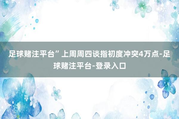 足球赌注平台”　　上周周四谈指初度冲突4万点-足球赌注平台-登录入口