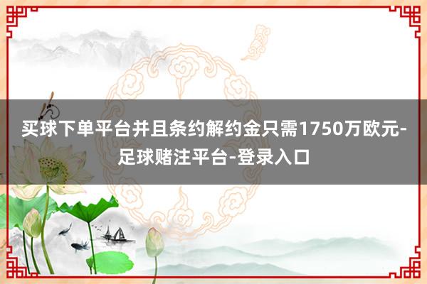 买球下单平台并且条约解约金只需1750万欧元-足球赌注平台-登录入口