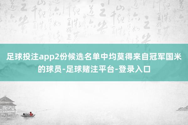 足球投注app2份候选名单中均莫得来自冠军国米的球员-足球赌注平台-登录入口