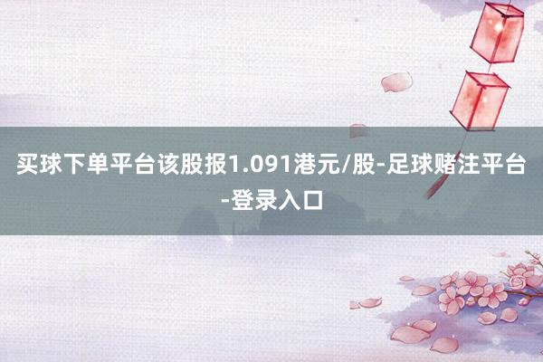 买球下单平台该股报1.091港元/股-足球赌注平台-登录入口