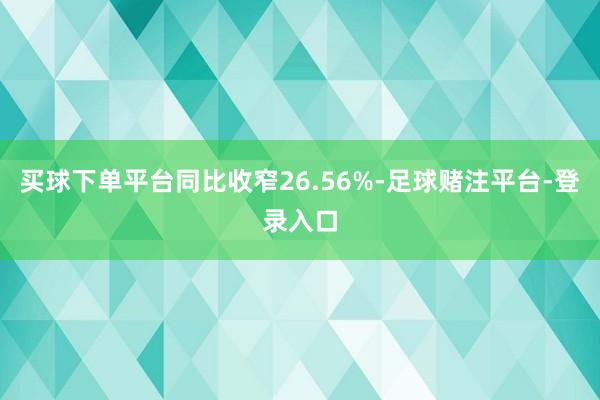 买球下单平台同比收窄26.56%-足球赌注平台-登录入口