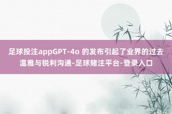 足球投注appGPT-4o 的发布引起了业界的过去温雅与锐利沟通-足球赌注平台-登录入口