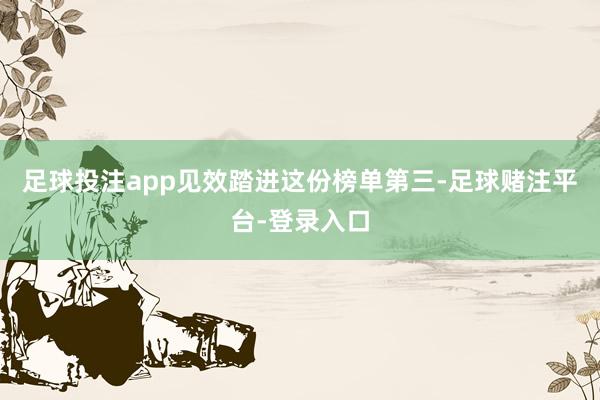 足球投注app见效踏进这份榜单第三-足球赌注平台-登录入口