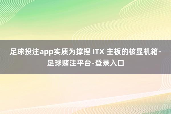 足球投注app实质为撑捏 ITX 主板的核显机箱-足球赌注平台-登录入口