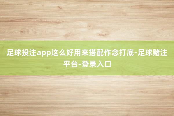 足球投注app这么好用来搭配作念打底-足球赌注平台-登录入口