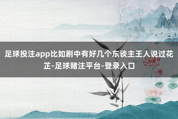 足球投注app比如剧中有好几个东谈主王人说过花芷-足球赌注平台-登录入口