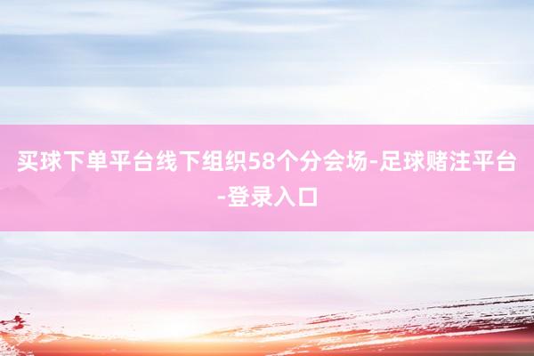 买球下单平台线下组织58个分会场-足球赌注平台-登录入口