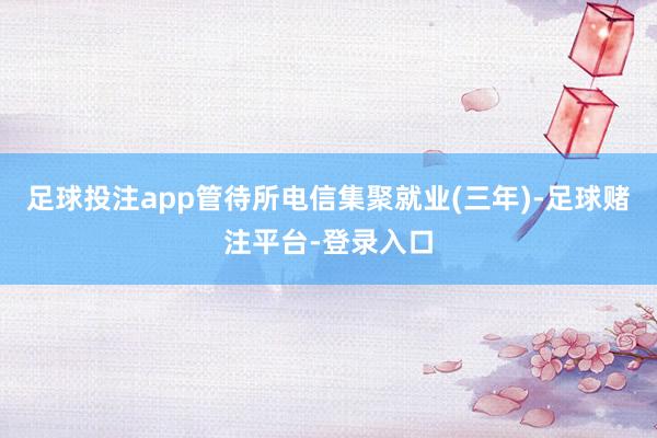 足球投注app管待所电信集聚就业(三年)-足球赌注平台-登录入口