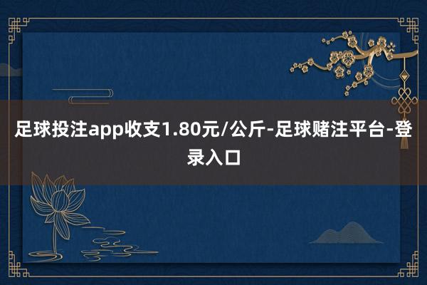 足球投注app收支1.80元/公斤-足球赌注平台-登录入口