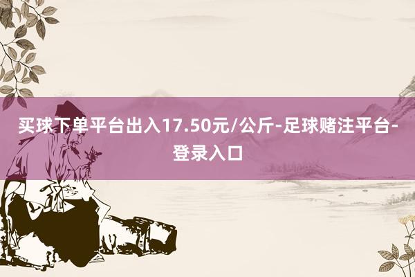 买球下单平台出入17.50元/公斤-足球赌注平台-登录入口