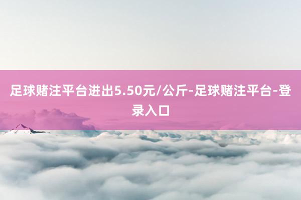 足球赌注平台进出5.50元/公斤-足球赌注平台-登录入口