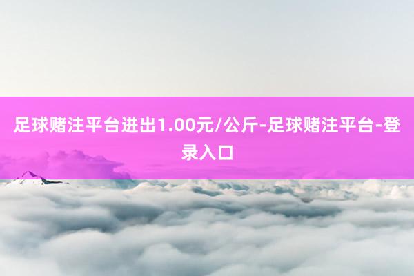 足球赌注平台进出1.00元/公斤-足球赌注平台-登录入口