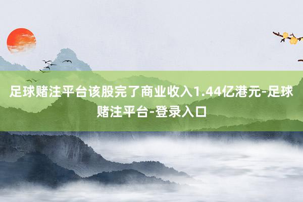 足球赌注平台该股完了商业收入1.44亿港元-足球赌注平台-登录入口