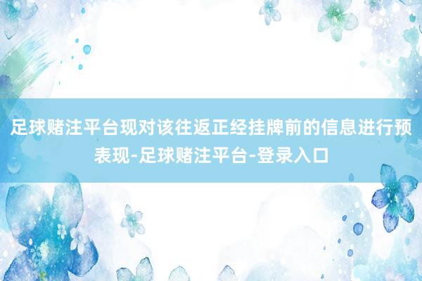 足球赌注平台现对该往返正经挂牌前的信息进行预表现-足球赌注平台-登录入口